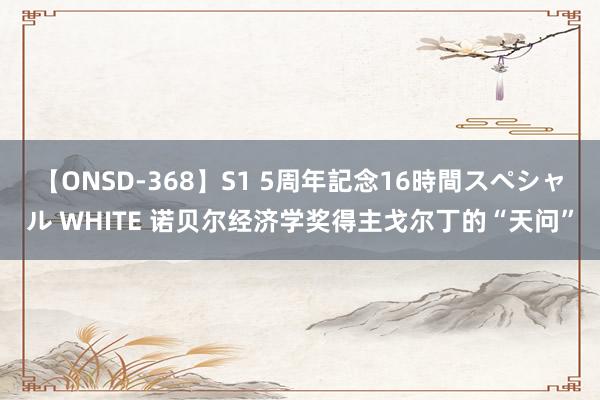 【ONSD-368】S1 5周年記念16時間スペシャル WHITE 诺贝尔经济学奖得主戈尔丁的“天问”