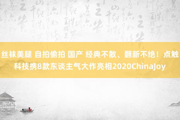 丝袜美腿 自拍偷拍 国产 经典不散、翻新不绝！点触科技携8款东谈主气大作亮相2020ChinaJoy