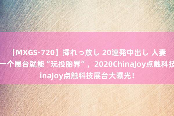 【MXGS-720】挿れっ放し 20連発中出し 人妻女雀士 雪菜 一个展台就能“玩投胎界”，2020ChinaJoy点触科技展台大曝光！