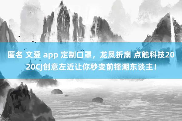 匿名 文爱 app 定制口罩，龙凤折扇 点触科技2020CJ创意左近让你秒变前锋潮东谈主！