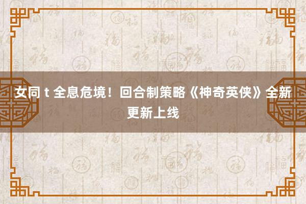 女同 t 全息危境！回合制策略《神奇英侠》全新更新上线