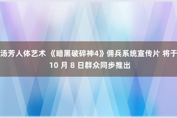 汤芳人体艺术 《暗黑破碎神4》佣兵系统宣传片 将于 10 月 8 日群众同步推出