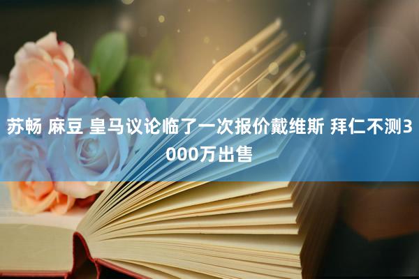 苏畅 麻豆 皇马议论临了一次报价戴维斯 拜仁不测3000万出售