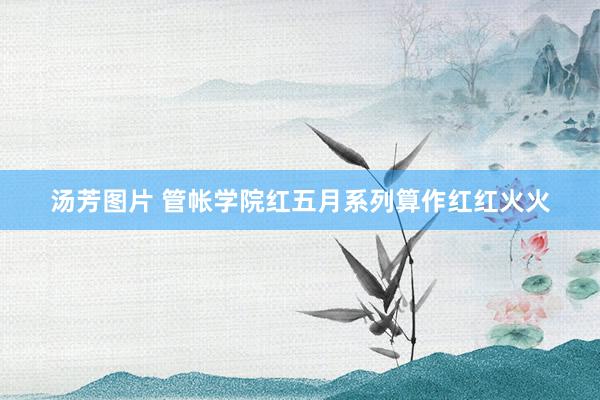 汤芳图片 管帐学院红五月系列算作红红火火